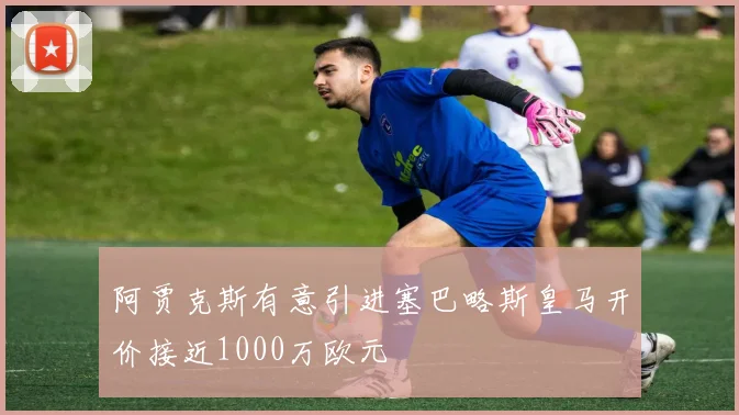 阿贾克斯有意引进塞巴略斯皇马开价接近1000万欧元
