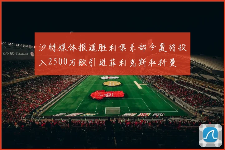 沙特媒体报道胜利俱乐部今夏将投入2500万欧引进菲利克斯和科曼