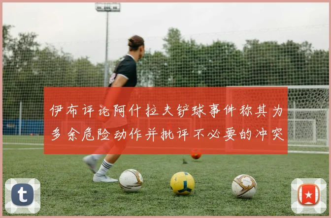 伊布评论阿什拉夫铲球事件称其为多余危险动作并批评不必要的冲突