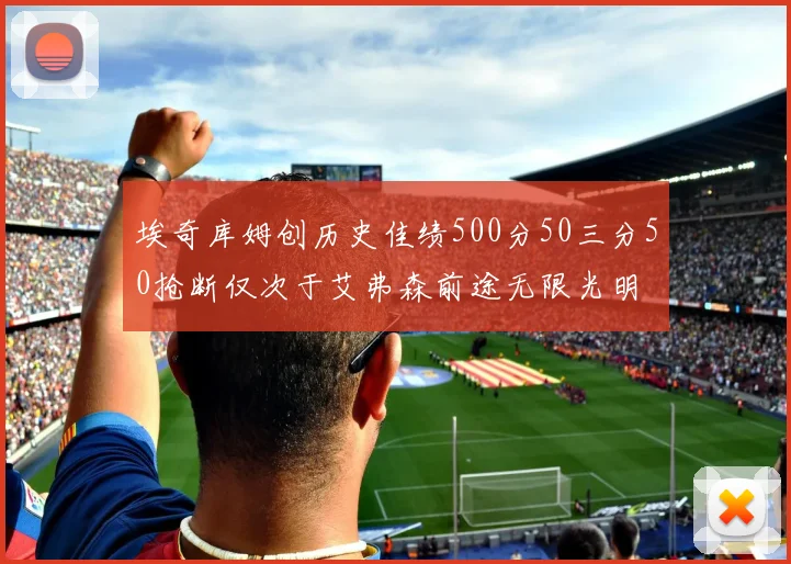 埃奇库姆创历史佳绩500分50三分50抢断仅次于艾弗森前途无限光明