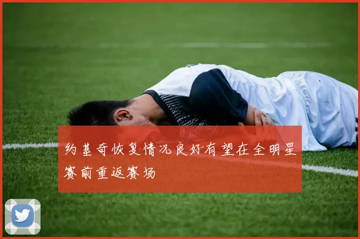 约基奇恢复情况良好有望在全明星赛前重返赛场