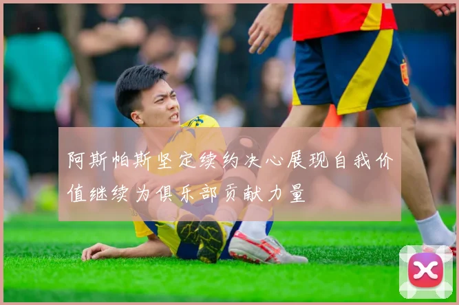 阿斯帕斯坚定续约决心展现自我价值继续为俱乐部贡献力量