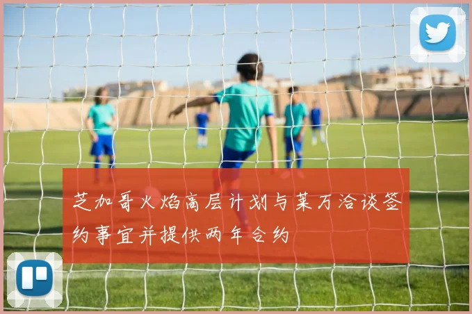 芝加哥火焰高层计划与莱万洽谈签约事宜并提供两年合约