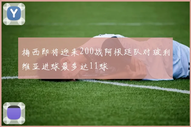 梅西即将迎来200战阿根廷队对玻利维亚进球最多达11球
