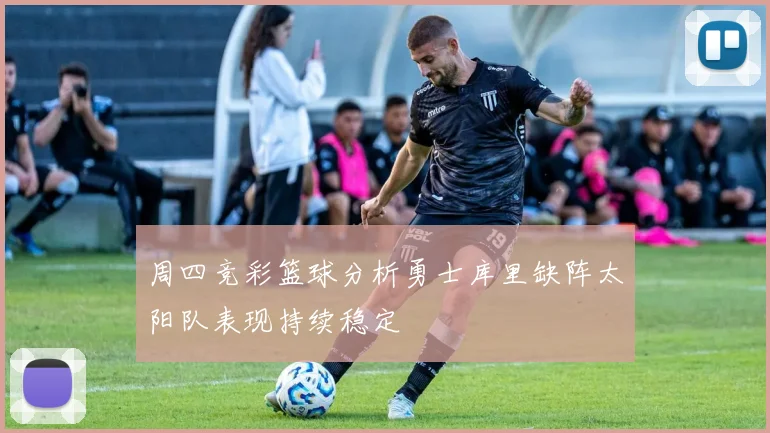 周四竞彩篮球分析勇士库里缺阵太阳队表现持续稳定