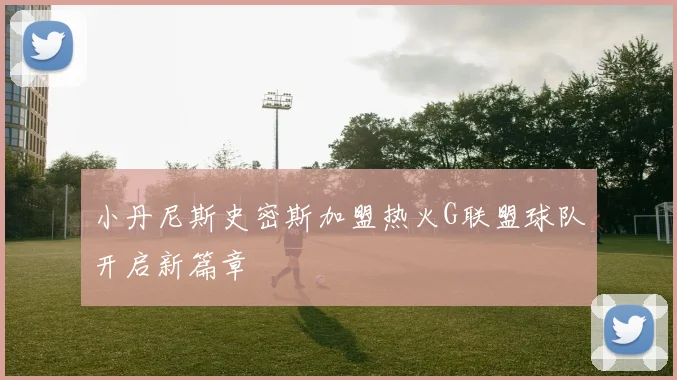 小丹尼斯史密斯加盟热火G联盟球队开启新篇章