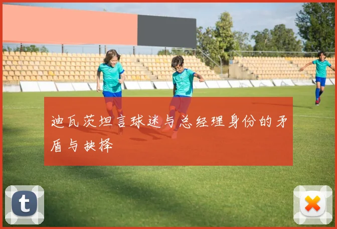 迪瓦茨坦言球迷与总经理身份的矛盾与抉择