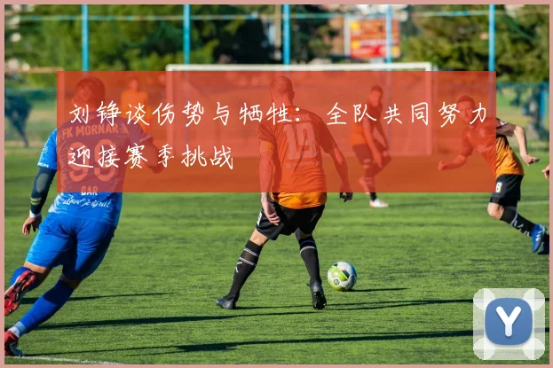 刘铮谈伤势与牺牲：全队共同努力迎接赛季挑战