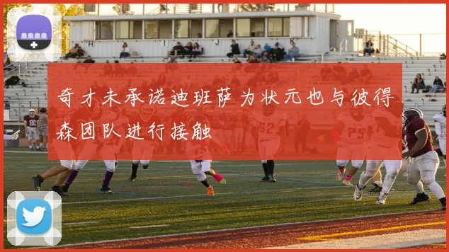 奇才未承诺迪班萨为状元也与彼得森团队进行接触