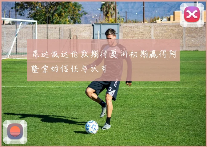 昆达抵达伦敦期待夏训初期赢得阿隆索的信任与认可