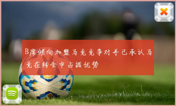 B席倾向加盟马竞竞争对手已承认马竞在转会中占据优势