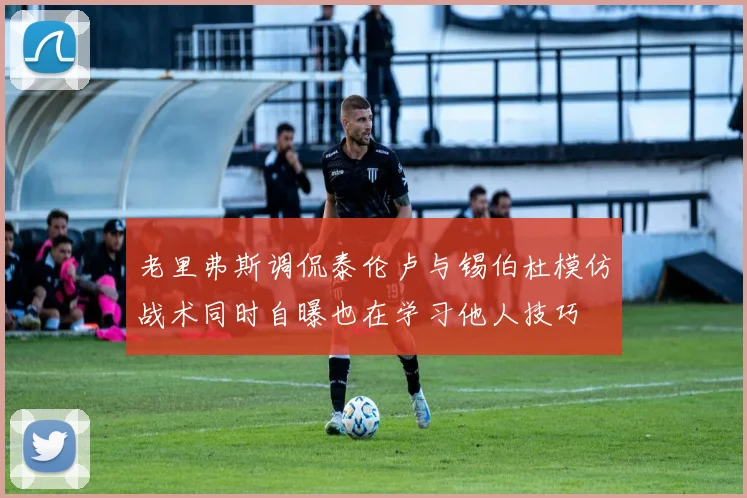 老里弗斯调侃泰伦卢与锡伯杜模仿战术同时自曝也在学习他人技巧