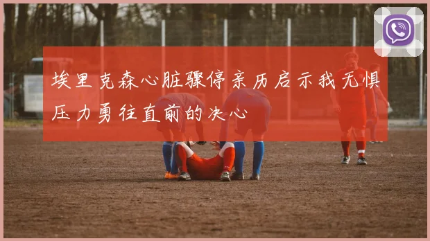 埃里克森心脏骤停亲历启示我无惧压力勇往直前的决心