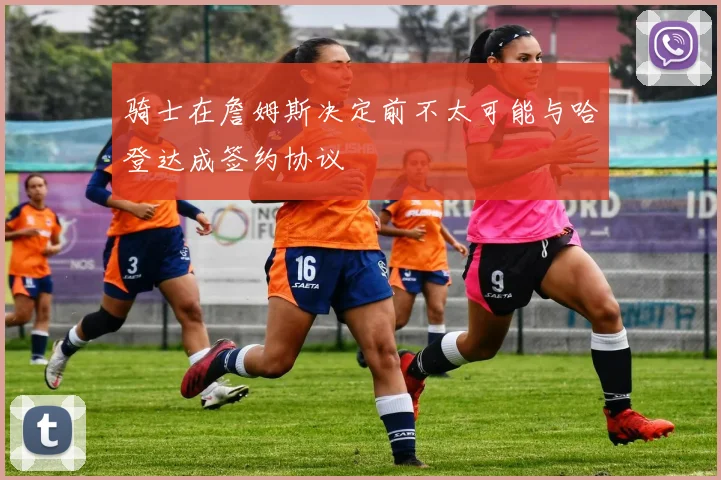 骑士在詹姆斯决定前不太可能与哈登达成签约协议