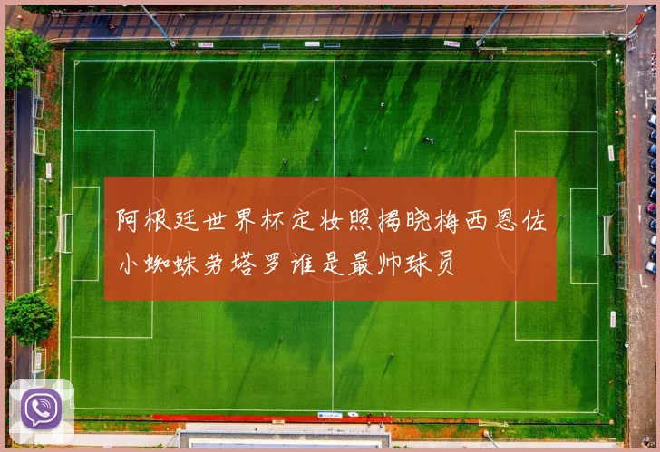 阿根廷世界杯定妆照揭晓梅西恩佐小蜘蛛劳塔罗谁是最帅球员
