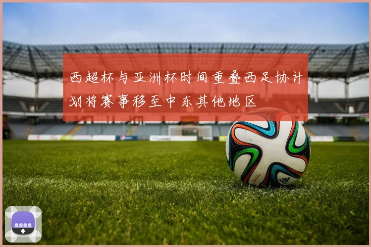 西超杯与亚洲杯时间重叠西足协计划将赛事移至中东其他地区