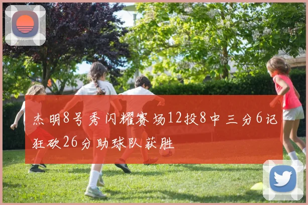 杰明8号秀闪耀赛场12投8中三分6记狂砍26分助球队获胜