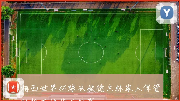 梅西世界杯球衣被德夫林家人保管防抢夺的背后故事