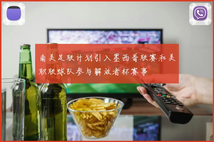 南美足联计划引入墨西哥联赛和美职联球队参与解放者杯赛事