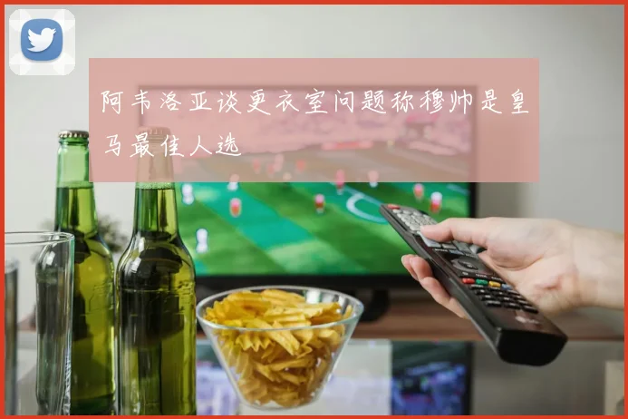 阿韦洛亚谈更衣室问题称穆帅是皇马最佳人选