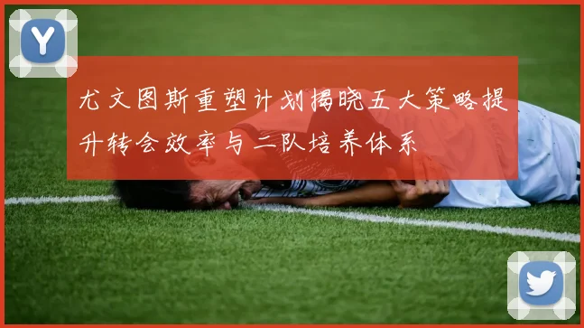 尤文图斯重塑计划揭晓五大策略提升转会效率与二队培养体系