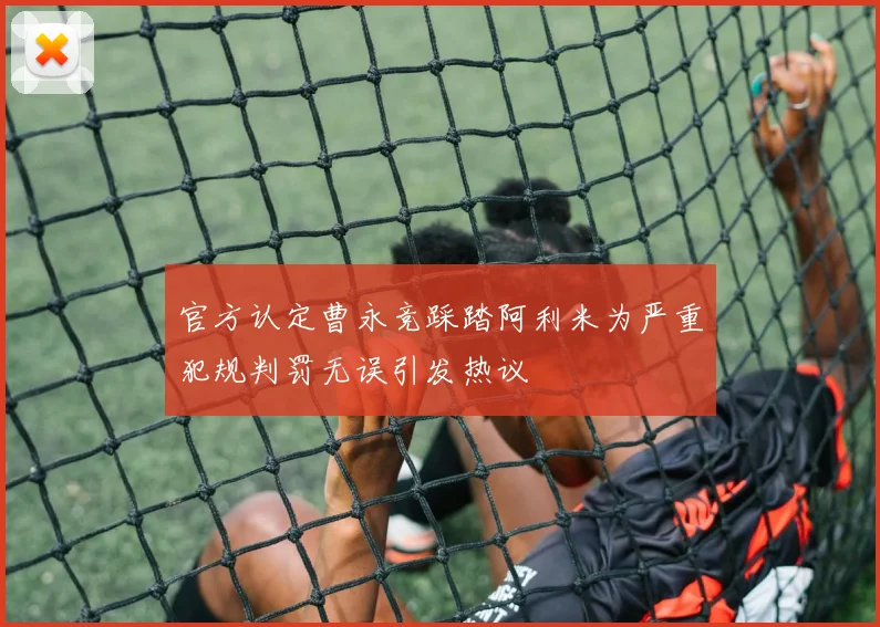 官方认定曹永竞踩踏阿利米为严重犯规判罚无误引发热议