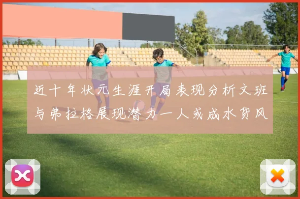 近十年状元生涯开局表现分析文班与弗拉格展现潜力一人或成水货风险