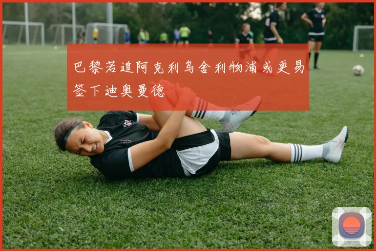 巴黎若追阿克利乌舍利物浦或更易签下迪奥曼德